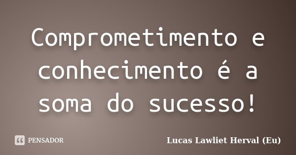 Comprometimento e conhecimento é a soma do sucesso!... Frase de Lucas Lawliet Herval (Eu).