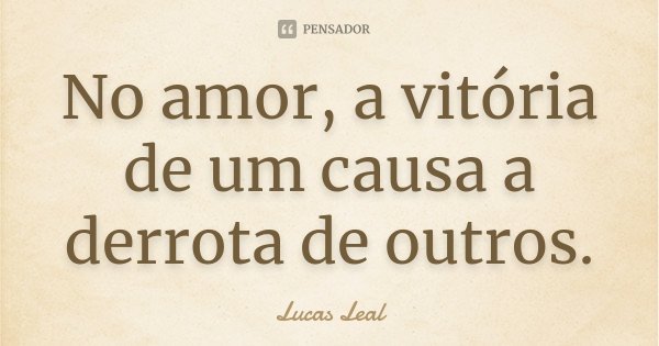 No amor, a vitória de um causa a derrota de outros.... Frase de Lucas Leal.