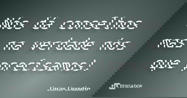 Nós dá conselhos mas na verdade nós que precisamos!... Frase de Lucas Leandro.
