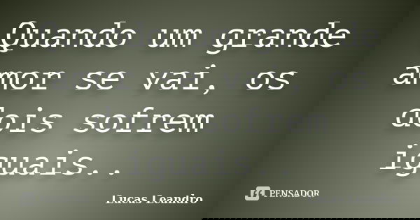 Quando um grande amor se vai, os dois sofrem iguais..... Frase de Lucas Leandro.