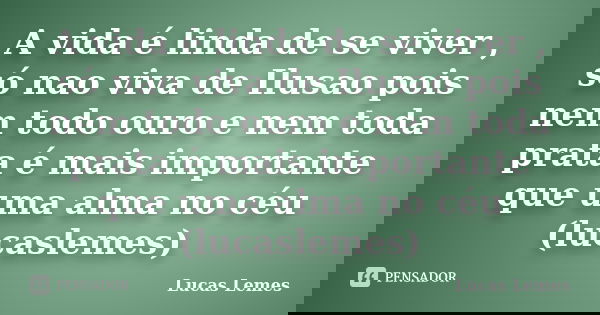 A vida é linda de se viver , só nao viva de Ilusao pois nem todo ouro e nem toda prata é mais importante que uma alma no céu (lucaslemes)... Frase de Lucas Lemes.