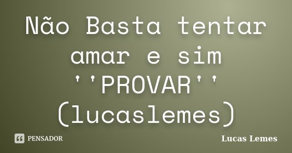 Não Basta tentar amar e sim ''PROVAR'' (lucaslemes)... Frase de Lucas Lemes.