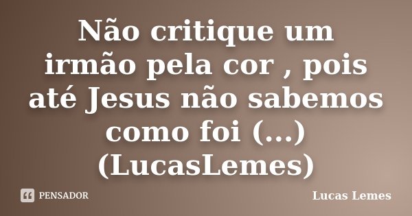 Não critique um irmão pela cor , pois até Jesus não sabemos como foi (...) (LucasLemes)... Frase de Lucas Lemes.
