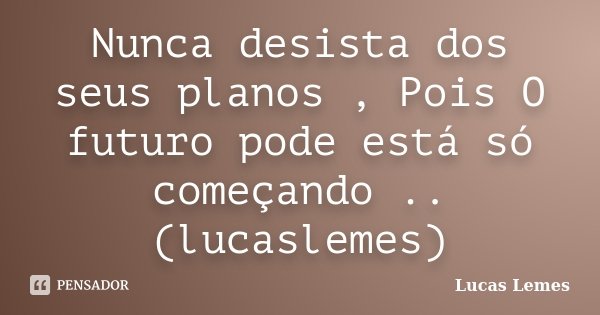 Nunca desista dos seus planos , Pois O futuro pode está só começando .. (lucaslemes)... Frase de Lucas Lemes.