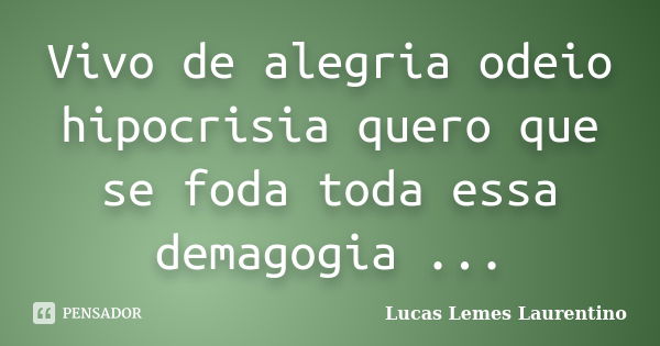 Vivo de alegria odeio hipocrisia quero que se foda toda essa demagogia ...... Frase de Lucas Lemes Laurentino.