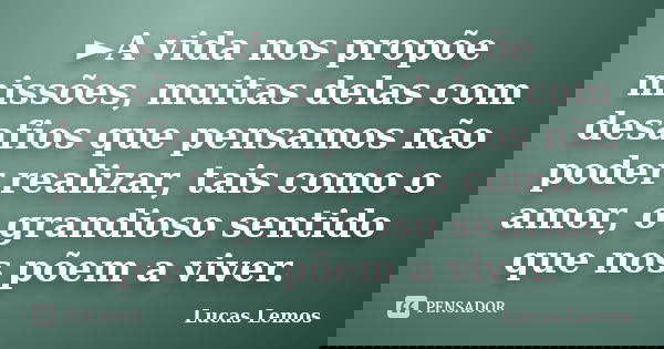 ►A vida nos propõe missões, muitas delas com desafios que pensamos não poder realizar, tais como o amor, o grandioso sentido que nos põem a viver.... Frase de Lucas Lemos.