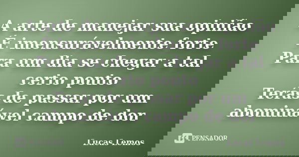A arte de manejar sua opinião É imensurávelmente forte Para um dia se chegar a tal certo ponto Terás de passar por um abominável campo de dor... Frase de Lucas Lemos.