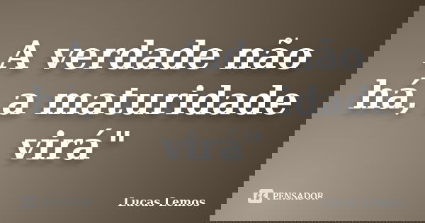 A verdade não há, a maturidade virá"... Frase de Lucas Lemos.