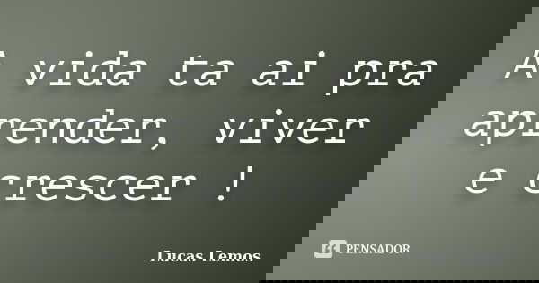 A vida ta ai pra aprender, viver e crescer !... Frase de Lucas Lemos.