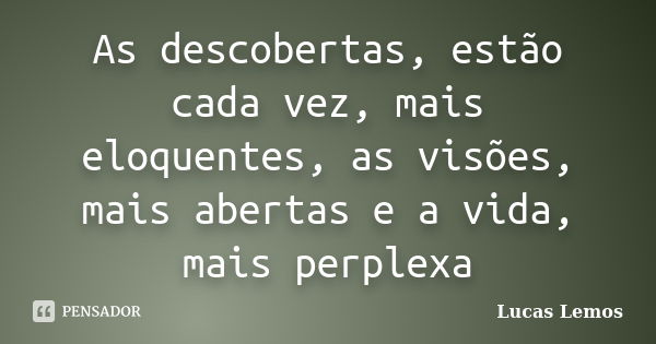 As descobertas, estão cada vez, mais eloquentes, as visões, mais abertas e a vida, mais perplexa... Frase de Lucas Lemos.