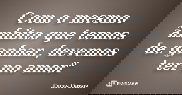 Com o mesmo âmbito que temos de ganhar, devemos ter no amor"... Frase de Lucas Lemos.