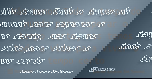 Não temos Todo o tempo do mundo para esperar o tempo certo, mas temos toda a vida para viver o tempo certo... Frase de Lucas Lemos De Souza.