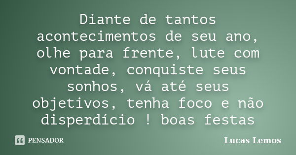 Diante de tantos acontecimentos de seu ano, olhe para frente, lute com vontade, conquiste seus sonhos, vá até seus objetivos, tenha foco e não disperdício ! boa... Frase de Lucas Lemos.