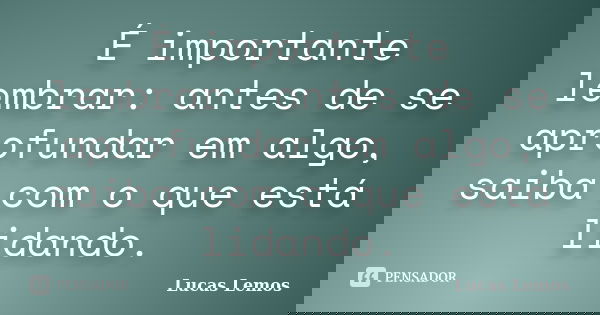 É importante lembrar: antes de se aprofundar em algo, saiba com o que está lidando.... Frase de Lucas Lemos.