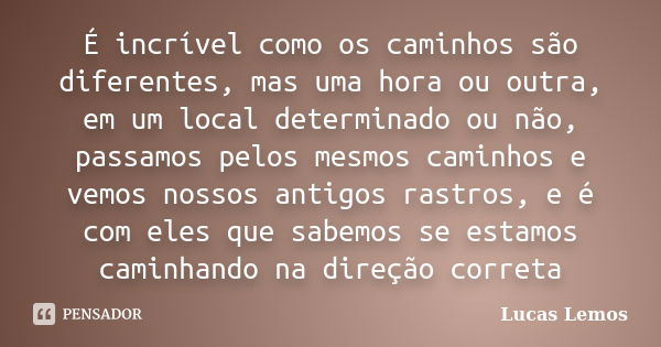 É incrível como os caminhos são diferentes, mas uma hora ou outra, em um local determinado ou não, passamos pelos mesmos caminhos e vemos nossos antigos rastros... Frase de Lucas Lemos.