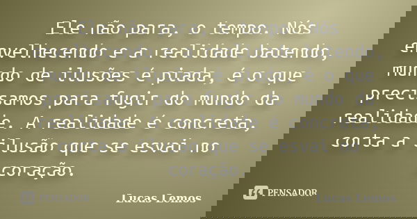 Ele não para, o tempo. Nós envelhecendo e a realidade batendo, mundo de ilusões é piada, é o que precisamos para fugir do mundo da realidade. A realidade é conc... Frase de Lucas Lemos.