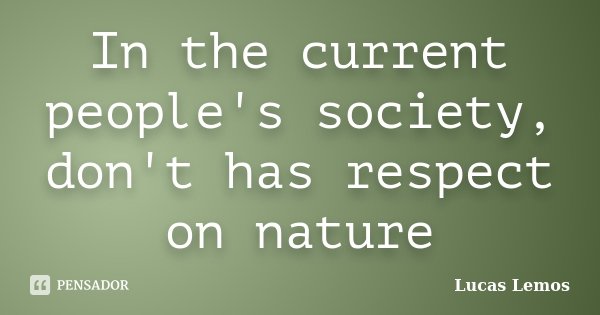 In the current people's society, don't has respect on nature... Frase de Lucas Lemos.
