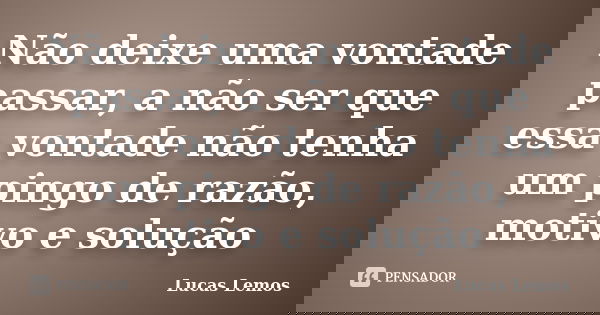Não deixe uma vontade passar, a não ser que essa vontade não tenha um pingo de razão, motivo e solução... Frase de Lucas Lemos.