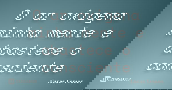 O ar oxigena minha mente e abastece o consciente... Frase de Lucas Lemos.