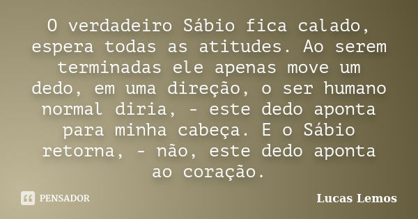 O verdadeiro Sábio fica calado, espera todas as atitudes. Ao serem terminadas ele apenas move um dedo, em uma direção, o ser humano normal diria, - este dedo ap... Frase de Lucas Lemos.