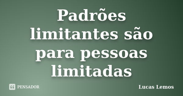 Padrões limitantes são para pessoas limitadas... Frase de Lucas Lemos.