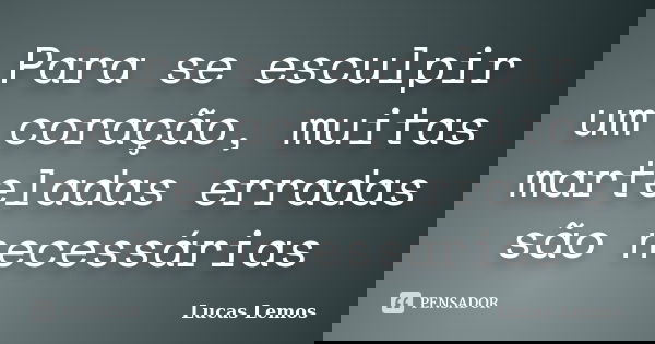 Para se esculpir um coração, muitas marteladas erradas são necessárias... Frase de Lucas Lemos.