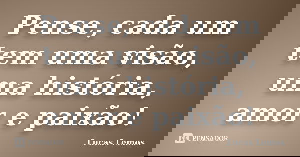 Pense, cada um tem uma visão, uma história, amor e paixão!... Frase de Lucas Lemos.