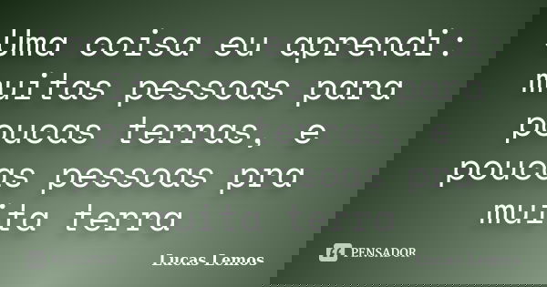 Uma coisa eu aprendi: muitas pessoas para poucas terras, e poucas pessoas pra muita terra... Frase de Lucas Lemos.