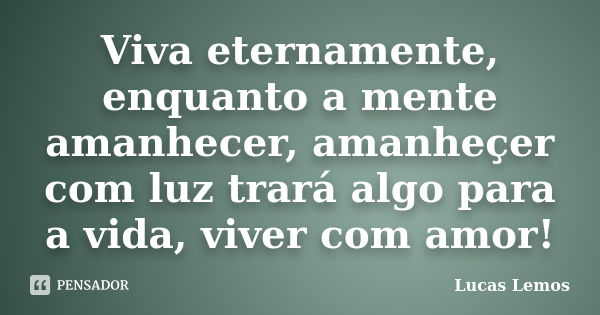 Viva eternamente, enquanto a mente amanhecer, amanheçer com luz trará algo para a vida, viver com amor!... Frase de Lucas Lemos.