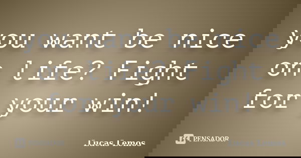 you want be nice on life? Fight for your win!... Frase de Lucas Lemos.