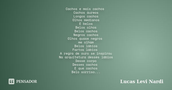 Cachos e mais cachos Cachos áureos Longos cachos Olhos medianos E belos Belos olhos Belos cachos Negros cachos Olhos quase negros me olham Belos lábios Fartos l... Frase de Lucas Levi Nardi.