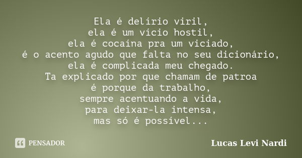 Ela é delírio viril, ela é um vício hostil, ela é cocaína pra um viciado, é o acento agudo que falta no seu dicionário, ela é complicada meu chegado. Ta explica... Frase de Lucas Levi Nardi.