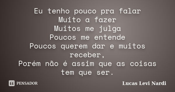 Eu tenho pouco pra falar Muito a fazer Muitos me julga Poucos me entende Poucos querem dar e muitos receber, Porém não é assim que as coisas tem que ser.... Frase de Lucas Levi Nardi.