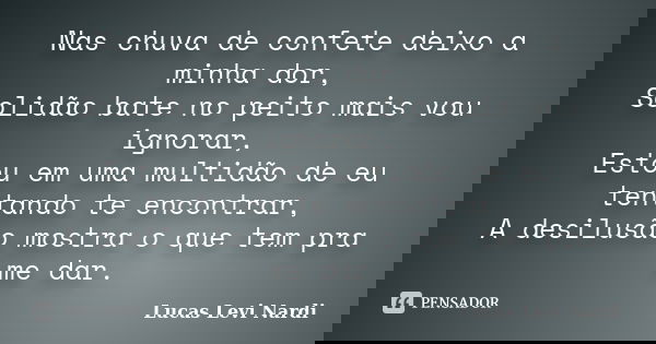 Nas chuva de confete deixo a minha dor, Solidão bate no peito mais vou ignorar, Estou em uma multidão de eu tentando te encontrar, A desilusão mostra o que tem ... Frase de Lucas Levi Nardi.