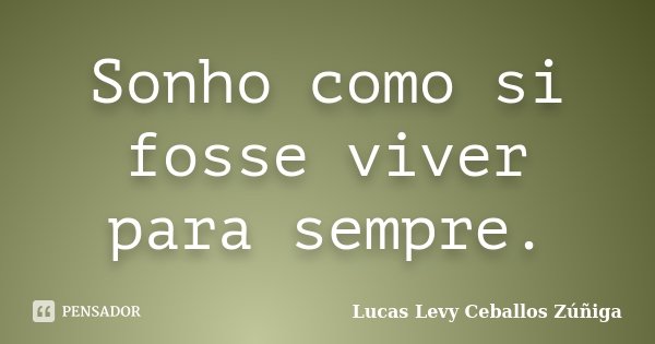 Sonho como si fosse viver para sempre.... Frase de Lucas Levy Ceballos Zúñiga.