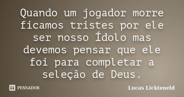 Quando um jogador morre ficamos tristes por ele ser nosso Ídolo mas devemos pensar que ele foi para completar a seleção de Deus.... Frase de Lucas Lickteneld.