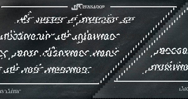 Às vezes é preciso se distanciar de algumas pessoas, para ficarmos mais próximo de nós mesmos.... Frase de Lucas Lima.