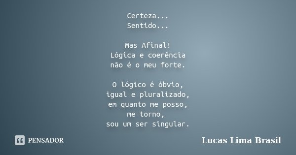 Certeza... Sentido... Mas Afinal! Lógica e coerência não é o meu forte. O lógico é óbvio, igual e pluralizado, em quanto me posso, me torno, sou um ser singular... Frase de Lucas Lima Brasil.