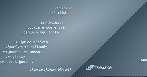 Certeza... Sentido... Mas Afinal! Lógica e coerência não é o meu forte. O lógico é óbvio, igual e pluralizado, em quanto me posso, me torno, sou um ser singular... Frase de Lucas Lima Brasil.