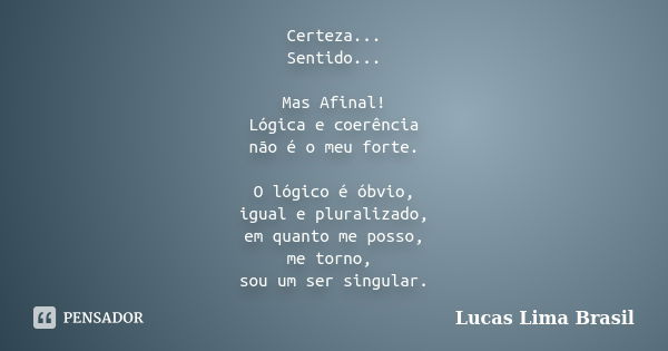 Certeza... Sentido... Mas Afinal! Lógica e coerência não é o meu forte. O lógico é óbvio, igual e pluralizado, em quanto me posso, me torno, sou um ser singular... Frase de Lucas Lima Brasil.