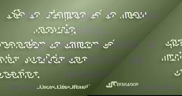 Se o tempo é o meu navio, aprender a amar é minha volta ao oceâno.... Frase de Lucas Lima Brasil.