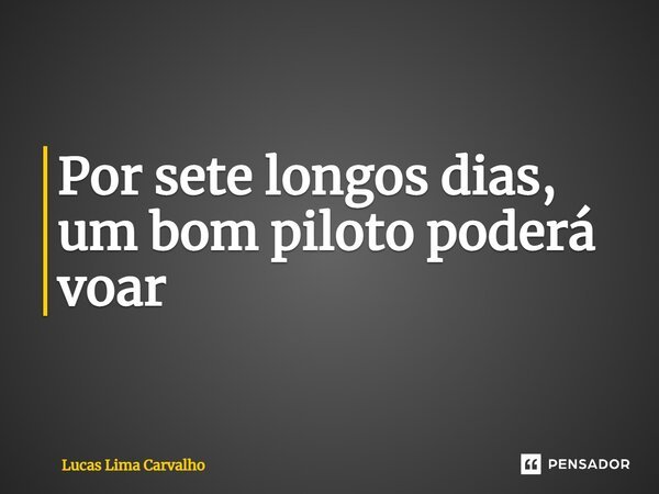 Por sete longos dias⁠, um bom piloto poderá voar... Frase de Lucas Lima Carvalho.