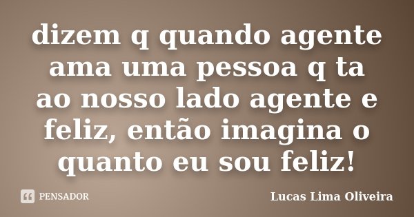dizem q quando agente ama uma pessoa q ta ao nosso lado agente e feliz, então imagina o quanto eu sou feliz!... Frase de Lucas Lima Oliveira.