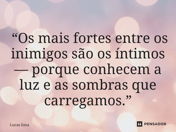 ⁠ “Os mais fortes entre os inimigos são os íntimos — porque conhecem a luz e as sombras que carregamos.”... Frase de Lucas Lima.