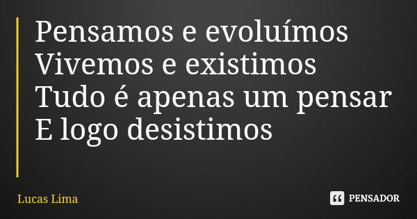 Pensamos e evoluímos Vivemos e existimos Tudo é apenas um pensar E logo desistimos... Frase de Lucas Lima.