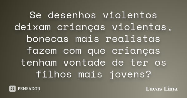 Se desenhos violentos deixam crianças violentas, bonecas mais realistas fazem com que crianças tenham vontade de ter os filhos mais jovens?... Frase de Lucas Lima.