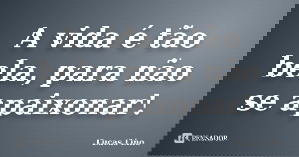 A vida é tão bela, para não se apaixonar!... Frase de Lucas Lino.