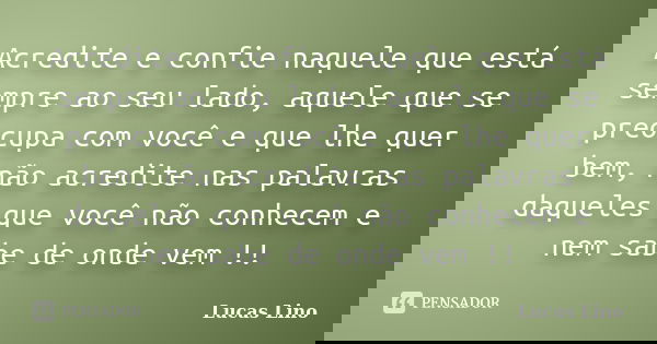 Acredite e confie naquele que está sempre ao seu lado, aquele que se preocupa com você e que lhe quer bem, não acredite nas palavras daqueles que você não conhe... Frase de Lucas Lino.