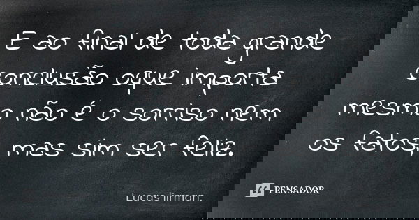E ao final de toda grande conclusão oque importa mesmo não é o sorriso nem os fatos, mas sim ser feliz.... Frase de Lucas Lirman.