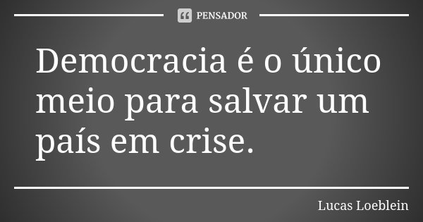 Democracia é o único meio para salvar um país em crise.... Frase de Lucas Loeblein.